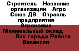 Строитель › Название организации ­ Агро-Союз ДВ › Отрасль предприятия ­ Агрономия › Минимальный оклад ­ 50 000 - Все города Работа » Вакансии   